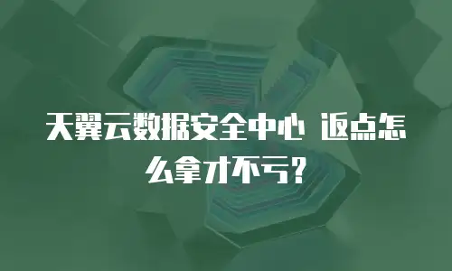 天翼云数据安全中心 返点怎么拿才不亏？