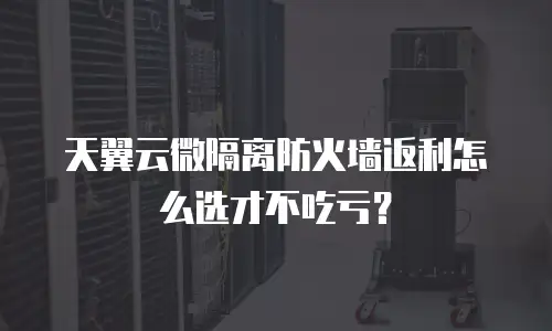 天翼云微隔离防火墙返利怎么选才不吃亏？