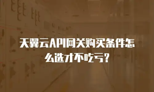 天翼云API网关购买条件怎么选才不吃亏？