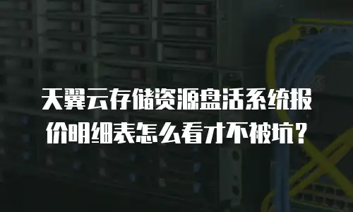 天翼云存储资源盘活系统报价明细表怎么看才不被坑？