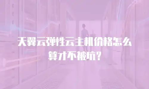 天翼云弹性云主机价格怎么算才不被坑？