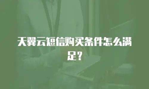 天翼云短信购买条件怎么满足？