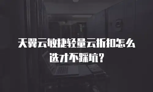 天翼云敏捷轻量云折扣怎么选才不踩坑？