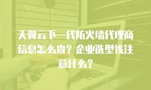 天翼云下一代防火墙代理商信息怎么查？企业选型该注意什么？