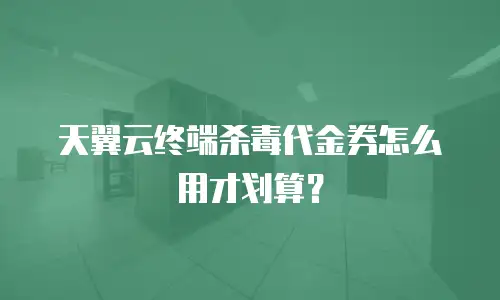 天翼云终端杀毒代金券怎么用才划算？