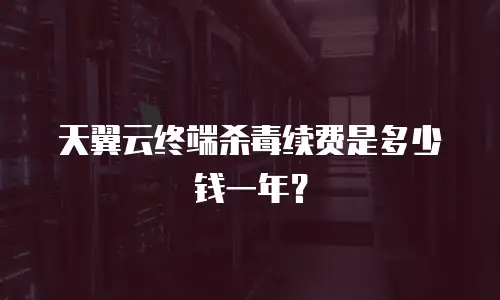 天翼云终端杀毒续费是多少钱一年？