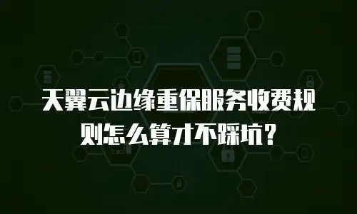 天翼云边缘重保服务收费规则怎么算才不踩坑？