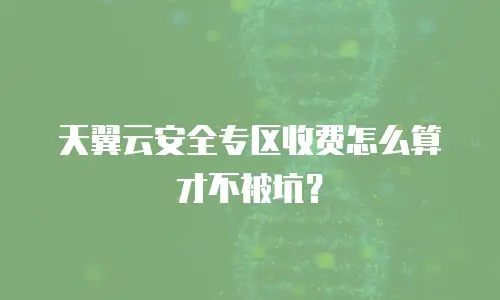 天翼云安全专区收费怎么算才不被坑？