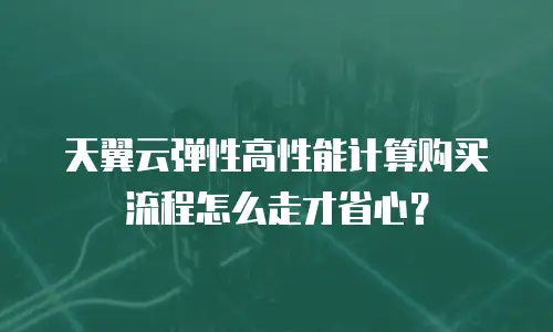 天翼云弹性高性能计算购买流程怎么走才省心？