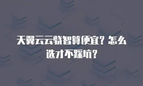 天翼云云骁智算便宜？怎么选才不踩坑？