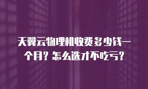天翼云物理机收费多少钱一个月？怎么选才不吃亏？