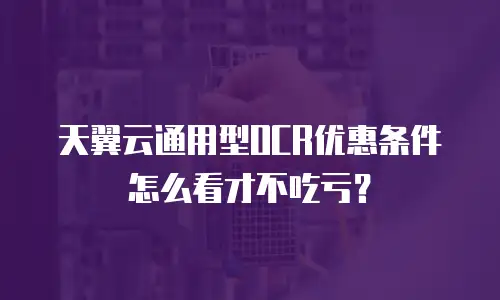 天翼云通用型OCR优惠条件怎么看才不吃亏？