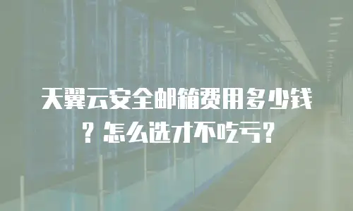 天翼云安全邮箱费用多少钱？怎么选才不吃亏？