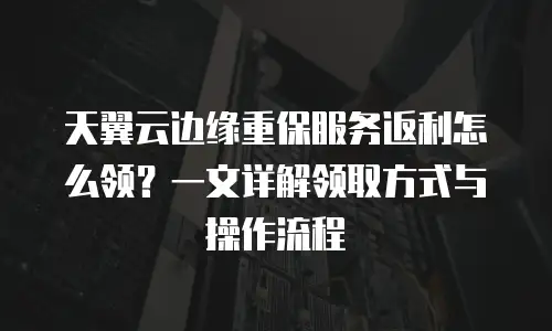 天翼云边缘重保服务返利怎么领？一文详解领取方式与操作流程