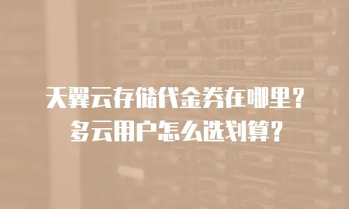 天翼云存储代金券在哪里？多云用户怎么选划算？