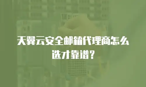 天翼云安全邮箱代理商怎么选才靠谱？