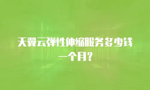 天翼云弹性伸缩服务多少钱一个月？
