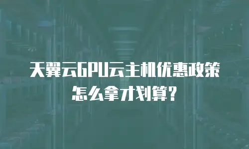 天翼云GPU云主机优惠政策怎么拿才划算？
