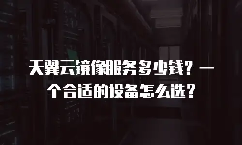 天翼云镜像服务多少钱？一个合适的设备怎么选？