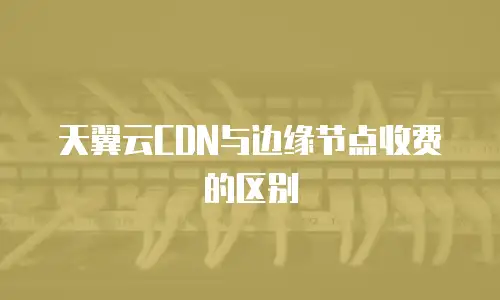 天翼云CDN与边缘节点收费的区别