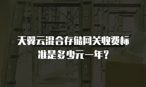 天翼云混合存储网关收费标准是多少元一年？