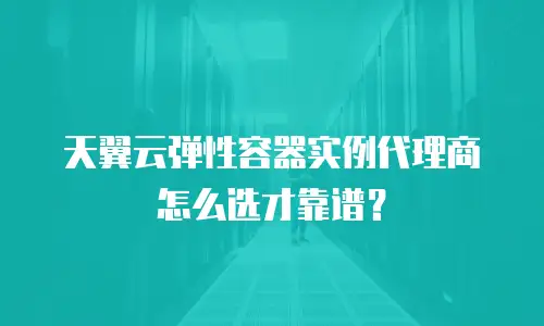 天翼云弹性容器实例代理商怎么选才靠谱？