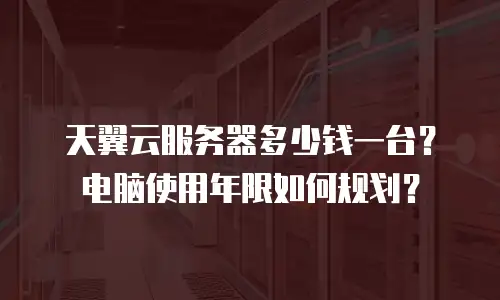 天翼云服务器多少钱一台？电脑使用年限如何规划？