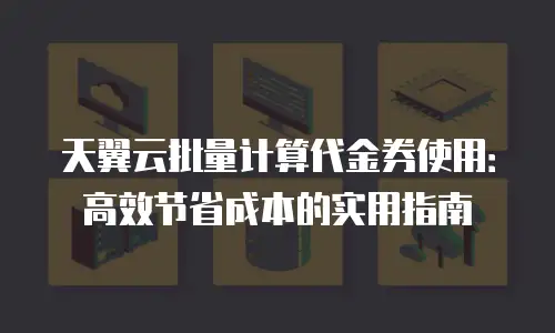 天翼云批量计算代金券使用：高效节省成本的实用指南