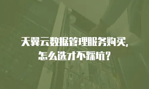 天翼云数据管理服务购买，怎么选才不踩坑？