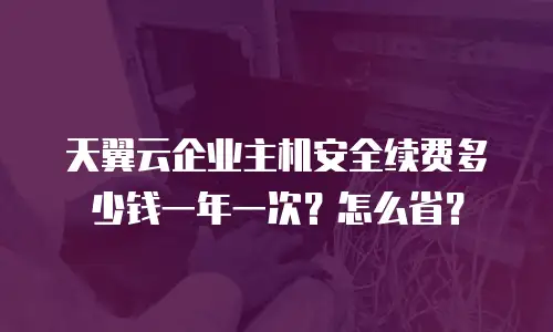 天翼云企业主机安全续费多少钱一年一次？怎么省？