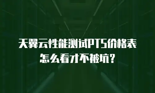 天翼云性能测试PTS价格表怎么看才不被坑？