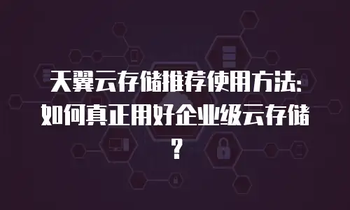 天翼云存储推荐使用方法：如何真正用好企业级云存储？