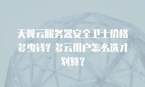 天翼云服务器安全卫士价格多少钱？多云用户怎么选才划算？