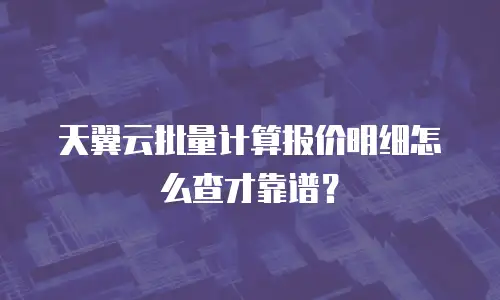 天翼云批量计算报价明细怎么查才靠谱？