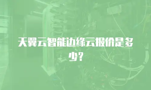 天翼云智能边缘云报价是多少？