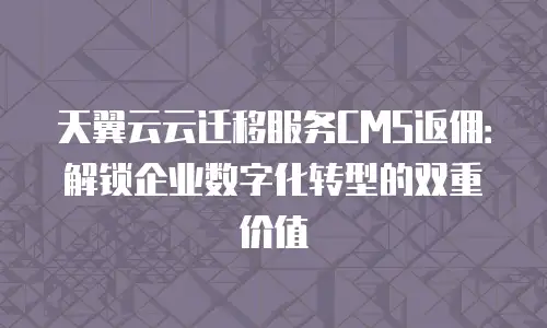 天翼云云迁移服务CMS返佣：解锁企业数字化转型的双重价值