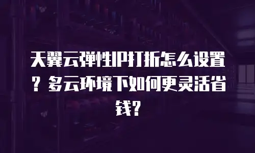 天翼云弹性IP打折怎么设置？多云环境下如何更灵活省钱？