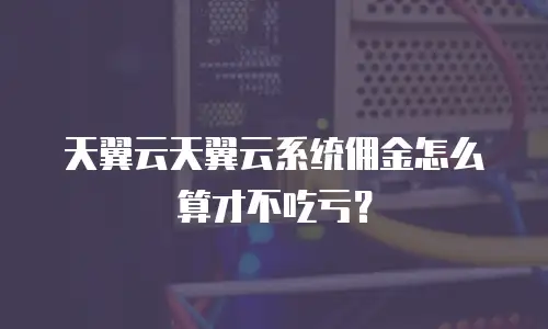 天翼云天翼云系统佣金怎么算才不吃亏？