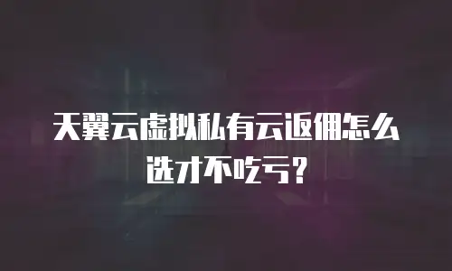 天翼云虚拟私有云返佣怎么选才不吃亏？