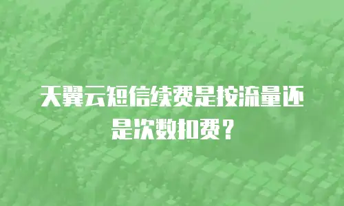 天翼云短信续费是按流量还是次数扣费？