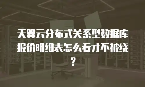 天翼云分布式关系型数据库报价明细表怎么看才不被绕？