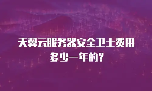 天翼云服务器安全卫士费用多少一年的？