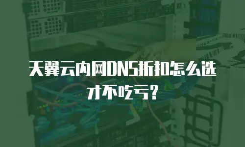 天翼云内网DNS折扣怎么选才不吃亏？