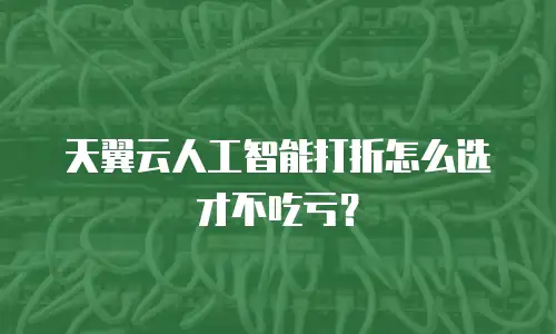 天翼云人工智能打折怎么选才不吃亏？