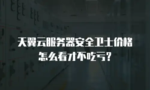 天翼云服务器安全卫士价格怎么看才不吃亏？