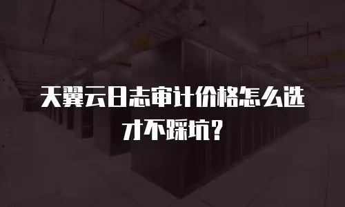 天翼云日志审计价格怎么选才不踩坑？