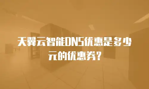 天翼云智能DNS优惠是多少元的优惠券？