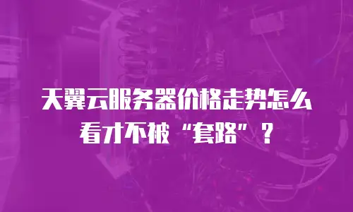 天翼云服务器价格走势怎么看才不被&ldquo;套路&rdquo;？