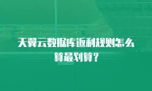 天翼云数据库返利规则怎么算最划算？