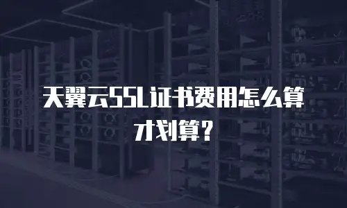 天翼云SSL证书费用怎么算才划算？